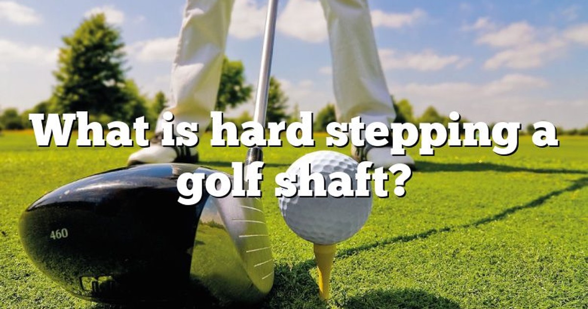 Hard Stepping In Golf Shaft